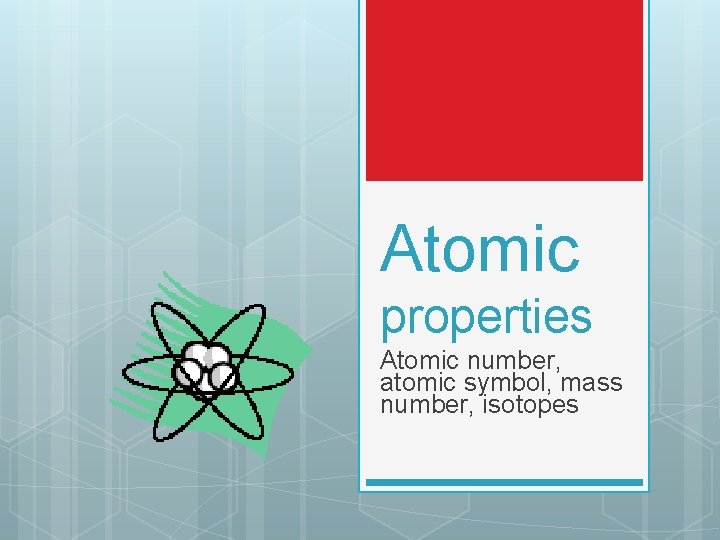 Atomic properties Atomic number, atomic symbol, mass number, isotopes 