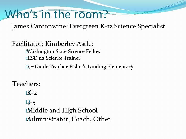 Who’s in the room? James Cantonwine: Evergreen K-12 Science Specialist Facilitator: Kimberley Astle: �