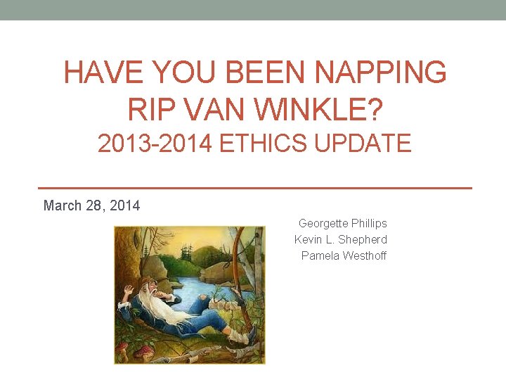 HAVE YOU BEEN NAPPING RIP VAN WINKLE? 2013 -2014 ETHICS UPDATE March 28, 2014