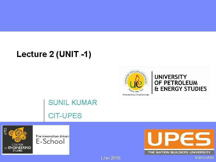 Lecture 2 (UNIT -1) SUNIL KUMAR CIT-UPES | Jan 2016| © 2012 UPES 