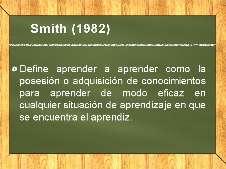 Smith (1982) Define aprender a aprender como la posesión o adquisición de conocimientos para