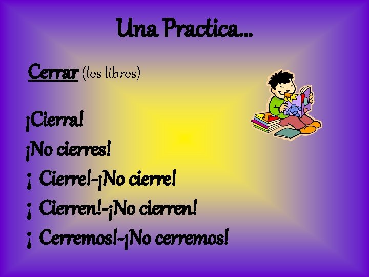 Una Practica… Cerrar (los libros) ¡Cierra! ¡No cierres! ¡ Cierre!-¡No cierre! ¡ Cierren!-¡No cierren!