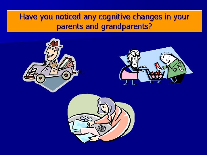 Have you noticed any cognitive changes in your parents and grandparents? 