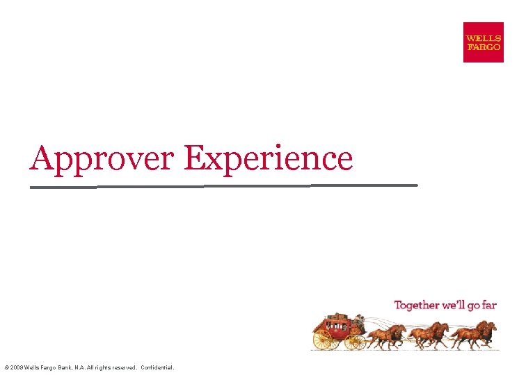 Approver Experience © 2009 Wells Fargo Bank, N. A. All rights reserved. Confidential. 