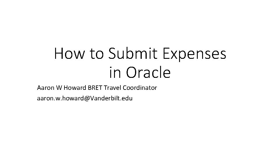 How to Submit Expenses in Oracle Aaron W Howard BRET Travel Coordinator aaron. w.