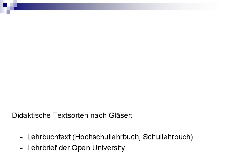 Didaktische Textsorten nach Gläser: - Lehrbuchtext (Hochschullehrbuch, Schullehrbuch) - Lehrbrief der Open University 