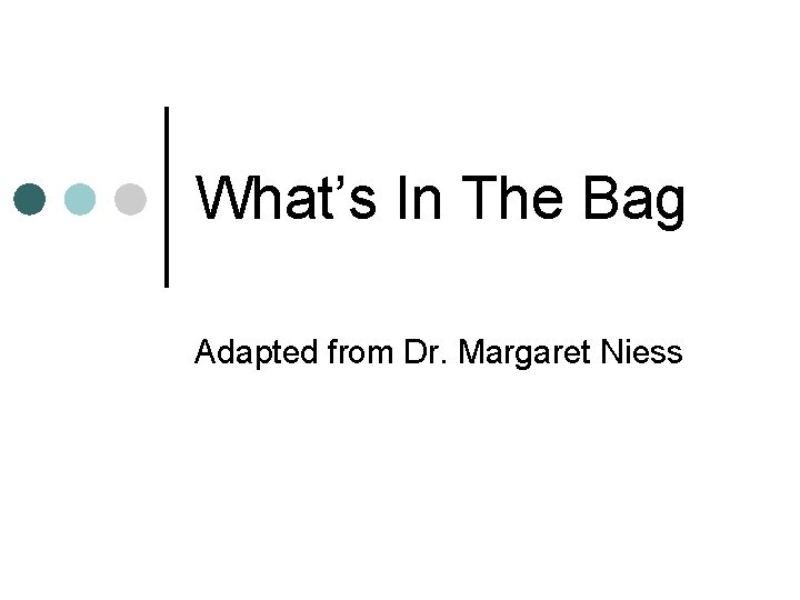 What’s In The Bag Adapted from Dr. Margaret Niess 