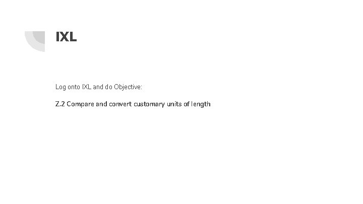 IXL Log onto IXL and do Objective: Z. 2 Compare and convert customary units