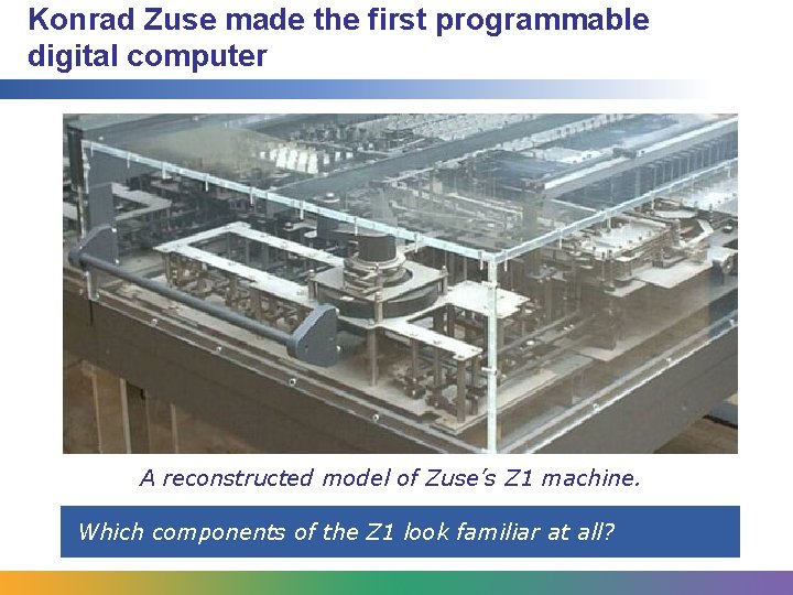 Konrad Zuse made the first programmable digital computer A reconstructed model of Zuse’s Z