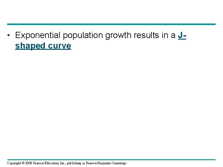  • Exponential population growth results in a Jshaped curve Copyright © 2008 Pearson