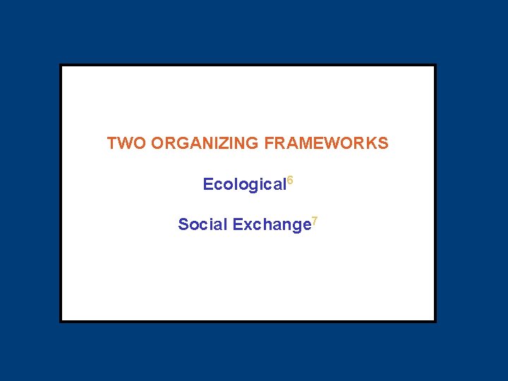 TWO ORGANIZING FRAMEWORKS Ecological 6 Social Exchange 7 