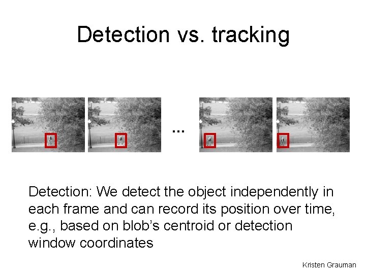 Detection vs. tracking … Detection: We detect the object independently in each frame and