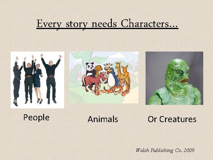 Every story needs Characters… People Animals Or Creatures Walsh Publishing Co. 2009 