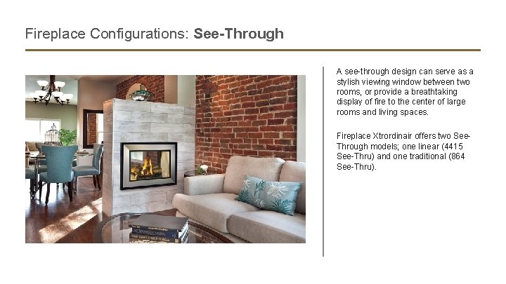 Fireplace Configurations: See-Through A see-through design can serve as a stylish viewing window between