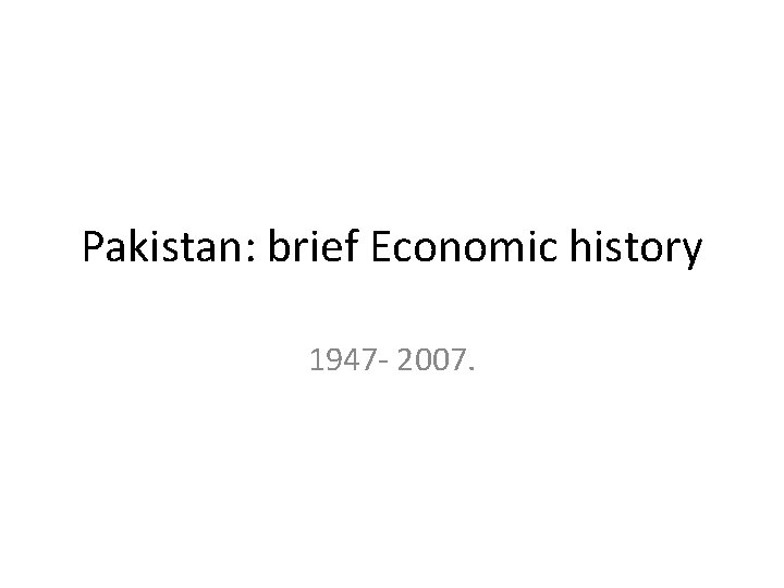 Pakistan: brief Economic history 1947 - 2007. 