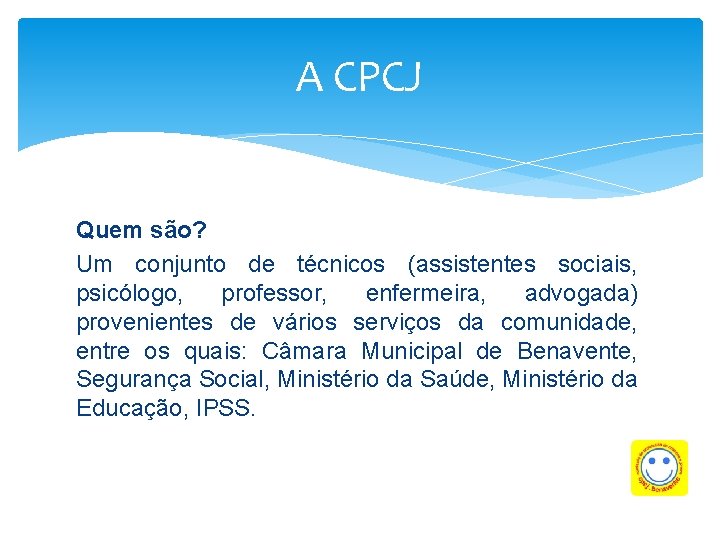 A CPCJ Quem são? Um conjunto de técnicos (assistentes sociais, psicólogo, professor, enfermeira, advogada)