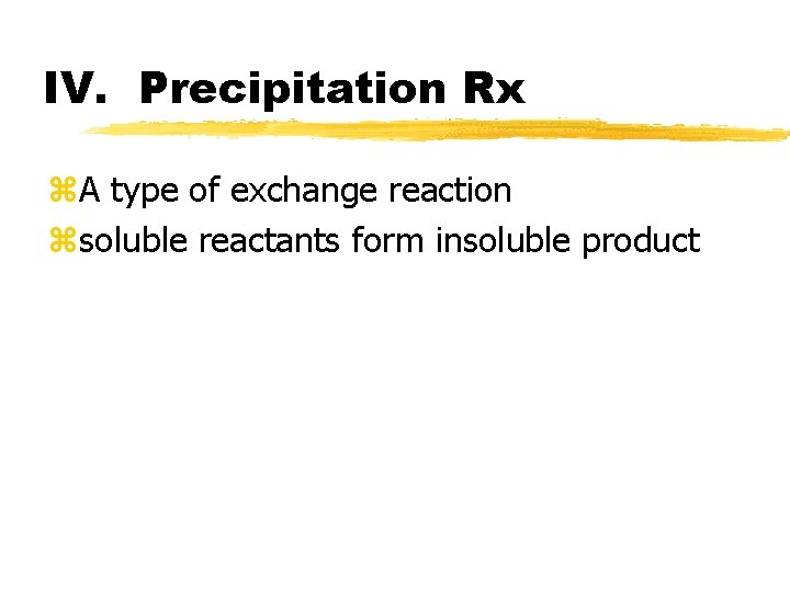 IV. Precipitation Rx z. A type of exchange reaction zsoluble reactants form insoluble product