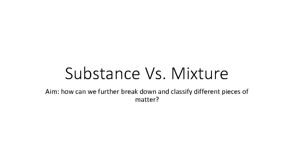 Substance Vs. Mixture Aim: how can we further break down and classify different pieces