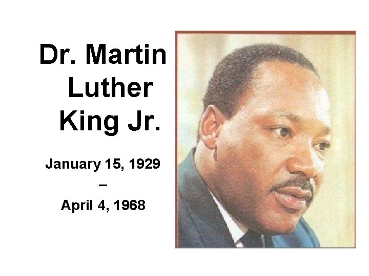 Dr. Martin Luther King Jr. January 15, 1929 – April 4, 1968 