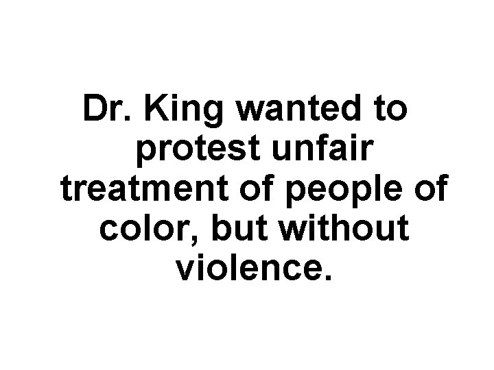 Dr. King wanted to protest unfair treatment of people of color, but without violence.