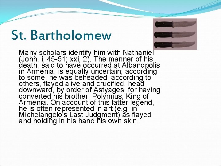 St. Bartholomew Many scholars identify him with Nathaniel (John, i, 45 -51; xxi, 2).