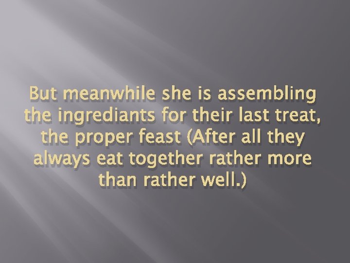 But meanwhile she is assembling the ingrediants for their last treat, the proper feast