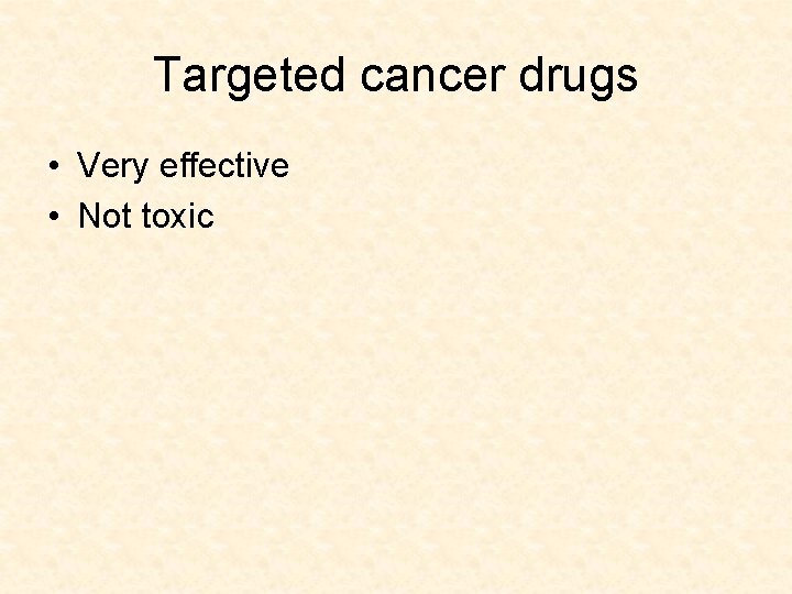 Targeted cancer drugs • Very effective • Not toxic 