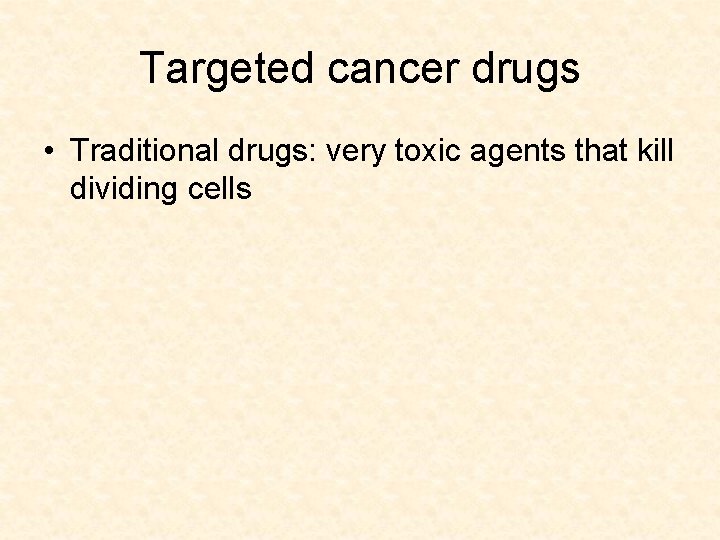 Targeted cancer drugs • Traditional drugs: very toxic agents that kill dividing cells 