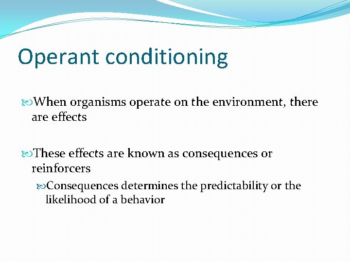 Operant conditioning When organisms operate on the environment, there are effects These effects are