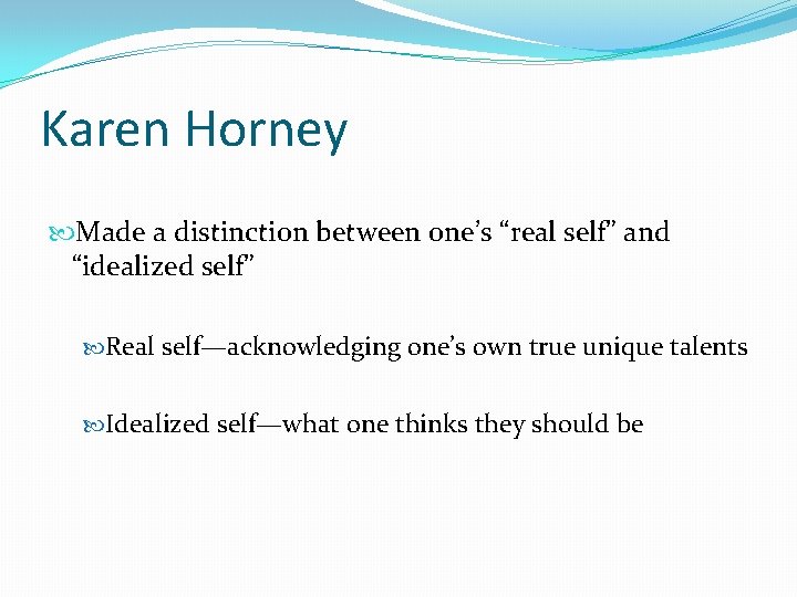 Karen Horney Made a distinction between one’s “real self” and “idealized self” Real self—acknowledging