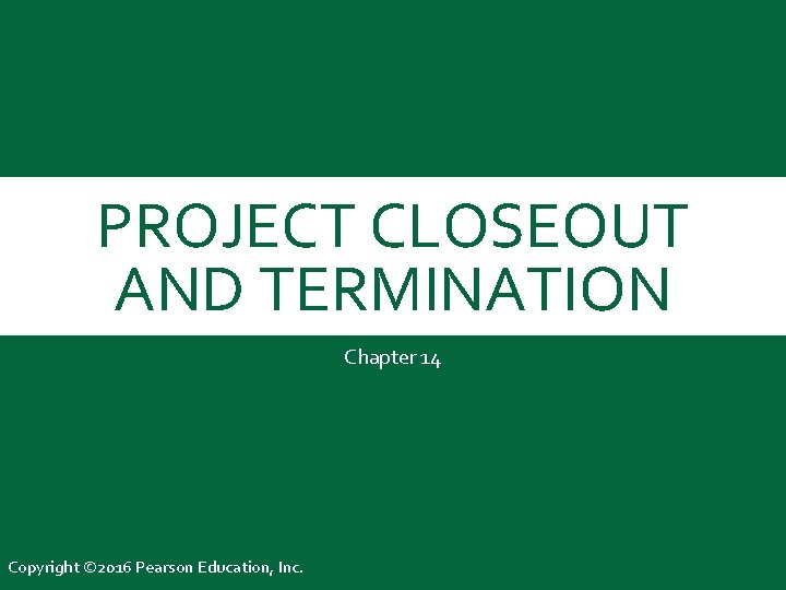 PROJECT CLOSEOUT AND TERMINATION Chapter 14 Copyright © 2016 Pearson Education, Inc. 