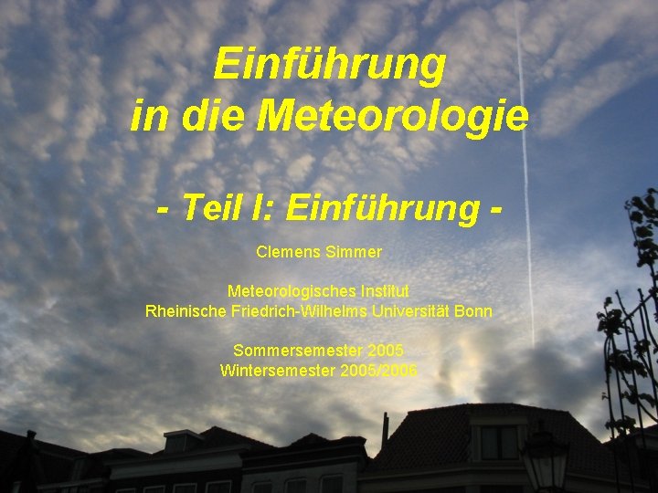 Einführung in die Meteorologie - Teil I: Einführung Clemens Simmer Meteorologisches Institut Rheinische Friedrich-Wilhelms