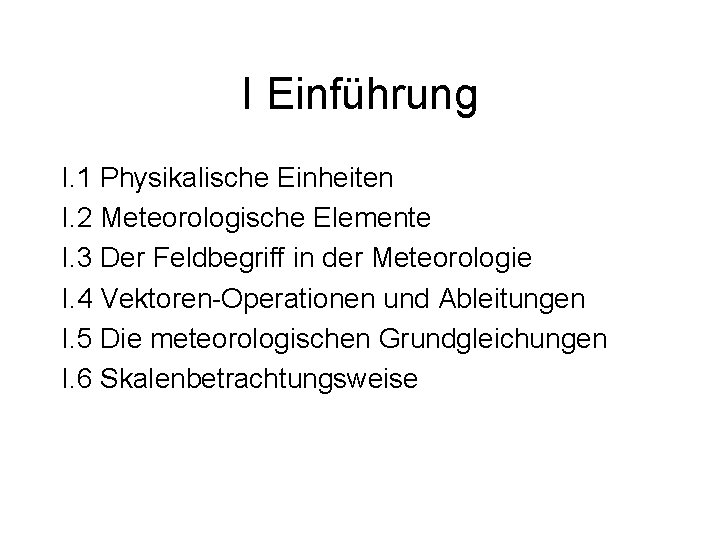 I Einführung I. 1 Physikalische Einheiten I. 2 Meteorologische Elemente I. 3 Der Feldbegriff