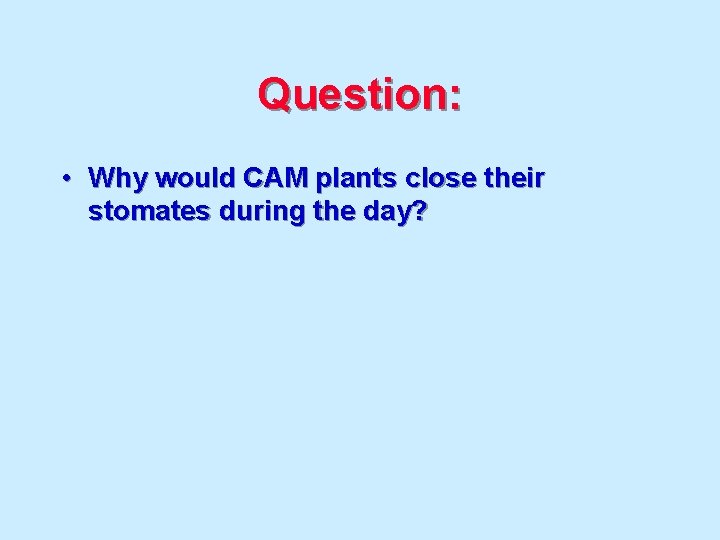 Question: • Why would CAM plants close their stomates during the day? 