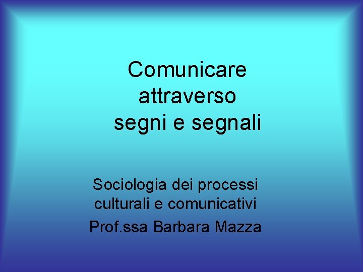 Comunicare attraverso segni e segnali Sociologia dei processi culturali e comunicativi Prof. ssa Barbara
