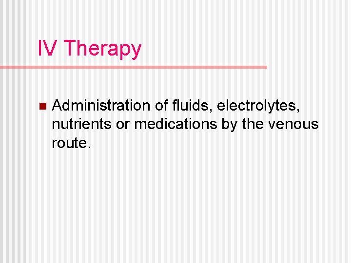 IV Therapy n Administration of fluids, electrolytes, nutrients or medications by the venous route.