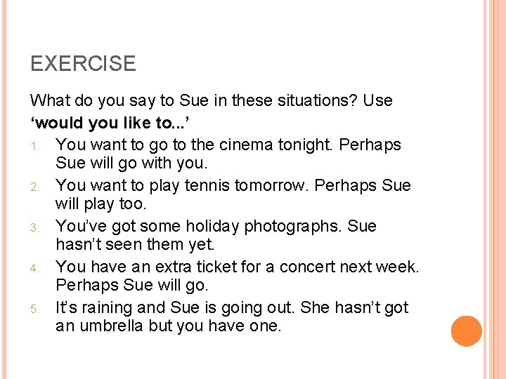 EXERCISE What do you say to Sue in these situations? Use ‘would you like
