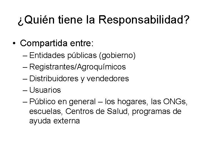 ¿Quién tiene la Responsabilidad? • Compartida entre: – Entidades públicas (gobierno) – Registrantes/Agroquímicos –