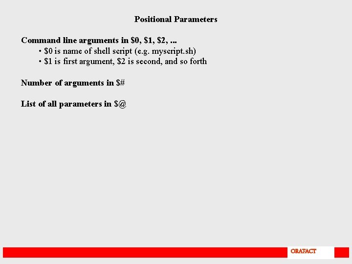 Positional Parameters Command line arguments in $0, $1, $2, . . . • $0