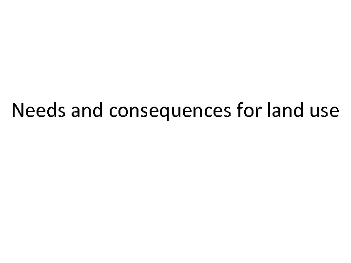 Needs and consequences for land use Needs and consequences for land use