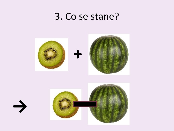 3. Co se stane? + → 