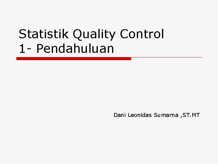 Statistik Quality Control 1 - Pendahuluan Dani Leonidas Sumarna , ST. MT 