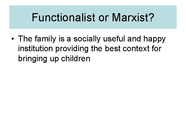 Functionalist or Marxist? • The family is a socially useful and happy institution providing
