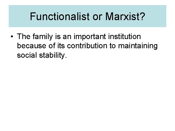Functionalist or Marxist? • The family is an important institution because of its contribution