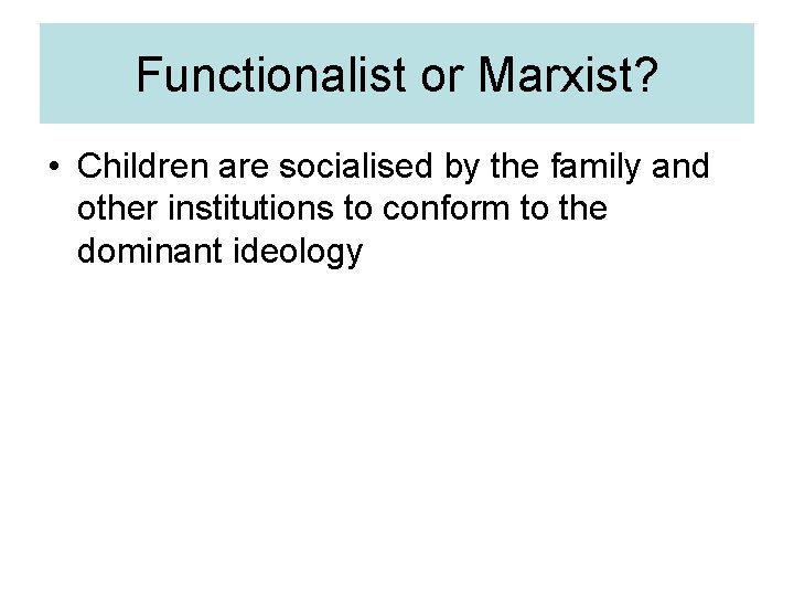 Functionalist or Marxist? • Children are socialised by the family and other institutions to