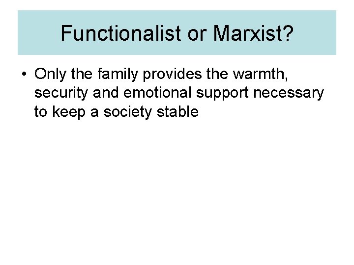 Functionalist or Marxist? • Only the family provides the warmth, security and emotional support