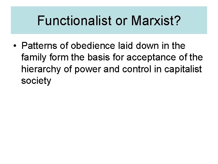 Functionalist or Marxist? • Patterns of obedience laid down in the family form the