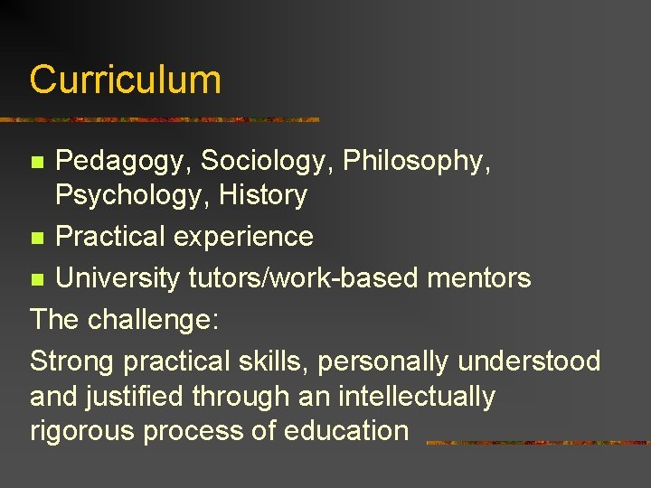 Curriculum Pedagogy, Sociology, Philosophy, Psychology, History n Practical experience n University tutors/work-based mentors The