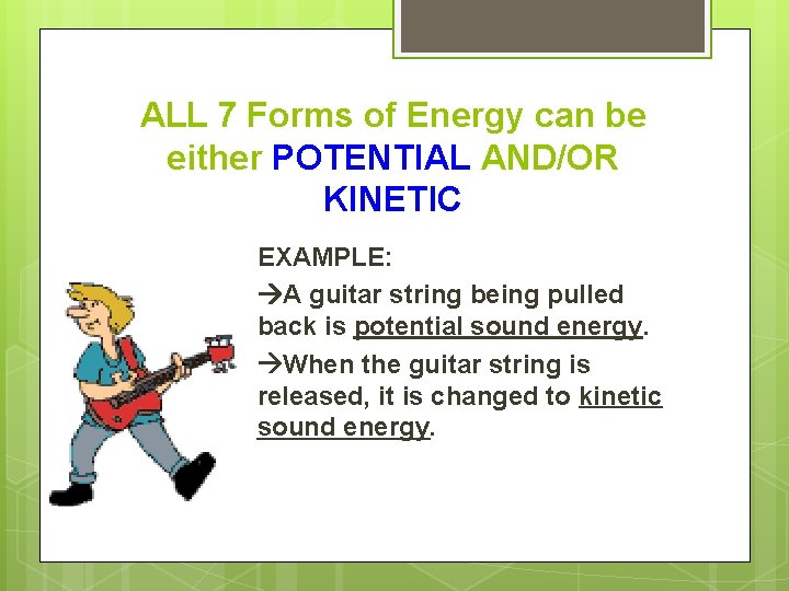 ALL 7 Forms of Energy can be either POTENTIAL AND/OR KINETIC EXAMPLE: A guitar