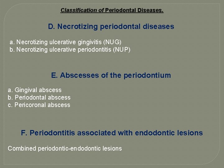 Classification of Periodontal Diseases. D. Necrotizing periodontal diseases a. Necrotizing ulcerative gingivitis (NUG) b.